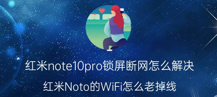 红米note10pro锁屏断网怎么解决 红米Noto的WiFi怎么老掉线？